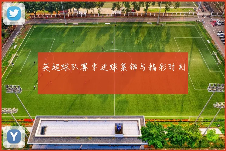 英超球队赛季进球集锦与精彩时刻