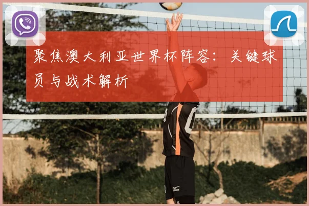 聚焦澳大利亚世界杯阵容:关键球员与战术解析
