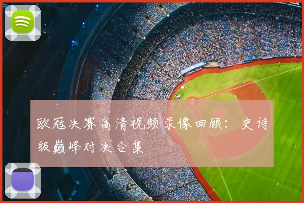 欧冠决赛高清视频录像回顾:史诗级巅峰对决合集