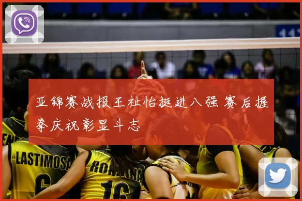 亚锦赛战报王祉怡挺进八强 赛后握拳庆祝彰显斗志