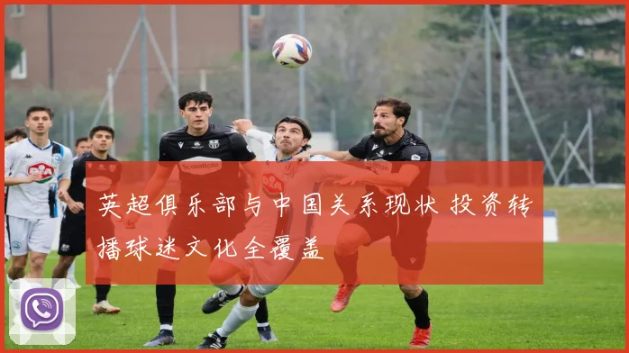 英超俱乐部与中国关系现状 投资转播球迷文化全覆盖