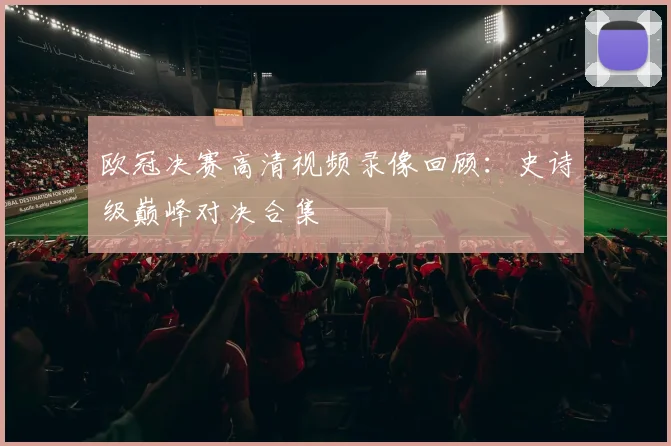 欧冠决赛高清视频录像回顾:史诗级巅峰对决合集