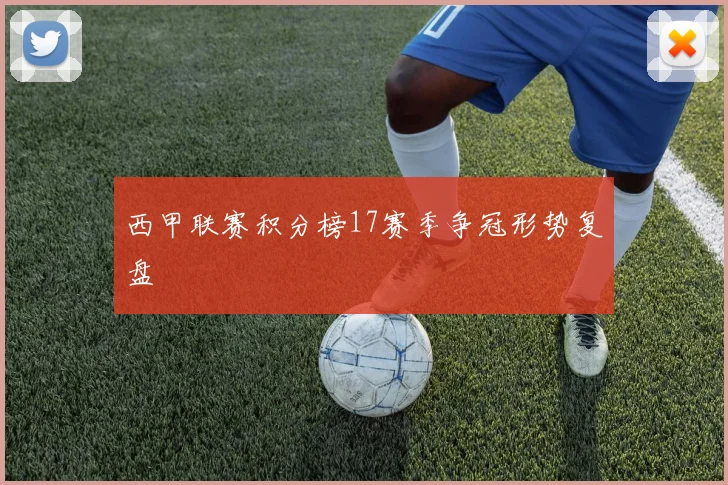 西甲联赛积分榜17赛季争冠形势复盘
