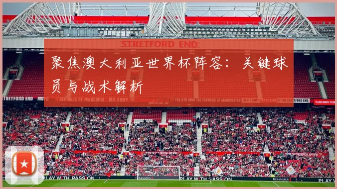 聚焦澳大利亚世界杯阵容：关键球员与战术解析